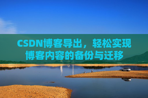 CSDN博客导出,轻松实现博客内容的备份与迁移 CSDN博客导出,轻松实现博客内容的备份与迁移